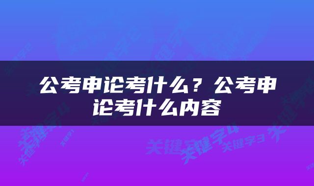 公考申论考什么？公考申论考什么内容