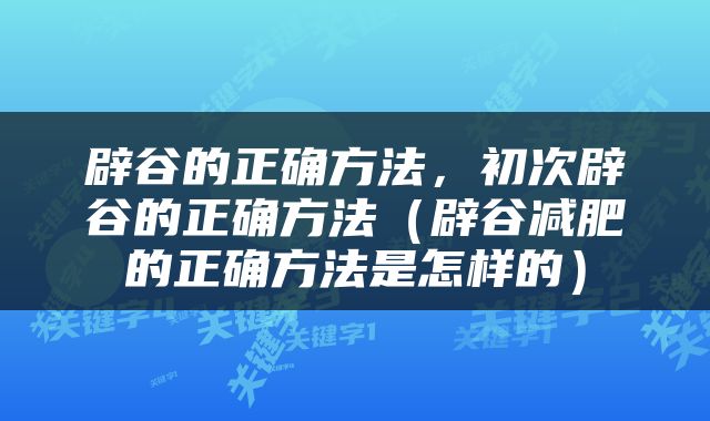 辟谷的正确方法，初次辟谷的正确方法（辟谷减肥的正确方法是怎样的）