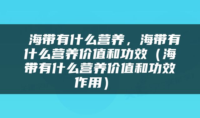  海带有什么营养，海带有什么营养价值和功效（海带有什么营养价值和功效作用） 
