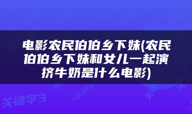 电影农民伯伯乡下妹(农民伯伯乡下妹和女儿一起演挤牛奶是什么电影)