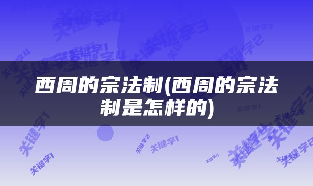 西周的宗法制(西周的宗法制是怎样的)