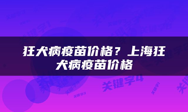 狂犬病疫苗价格？上海狂犬病疫苗价格