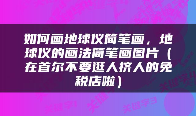 如何画地球仪简笔画，地球仪的画法简笔画图片（在首尔不要逛人挤人的免税店啦）