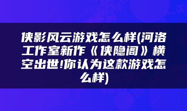 侠影风云游戏怎么样(河洛工作室新作《侠隐阁》横空出世!你认为这款游戏怎么样)