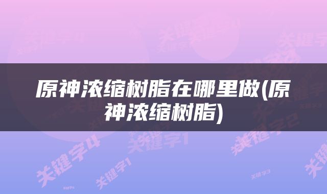 原神浓缩树脂在哪里做(原神浓缩树脂)