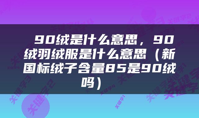  90绒是什么意思，90绒羽绒服是什么意思（新国标绒子含量85是90绒吗） 