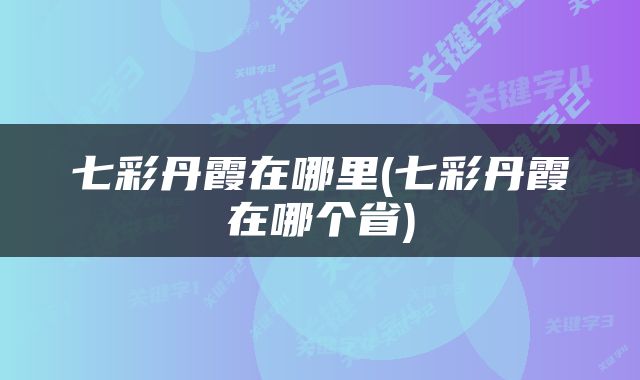 七彩丹霞在哪里(七彩丹霞在哪个省)