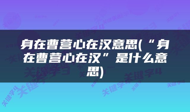 身在曹营心在汉意思(“身在曹营心在汉”是什么意思)