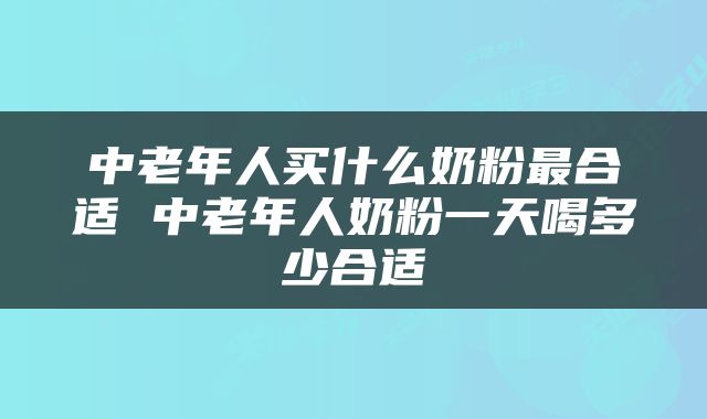 中老年人买什么奶粉最合适 中老年人奶粉一天喝多少合适