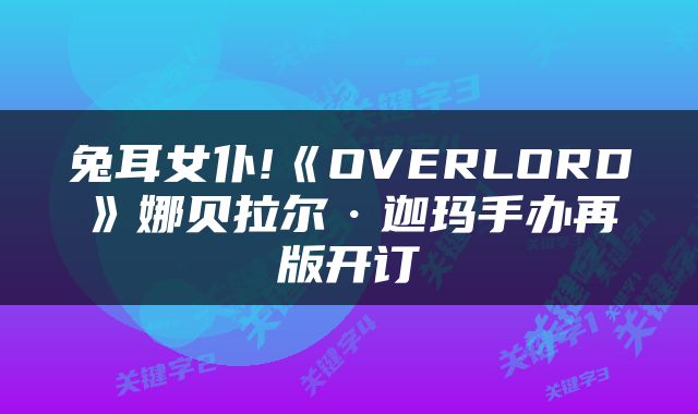 兔耳女仆!《OVERLORD》娜贝拉尔·迦玛手办再版开订