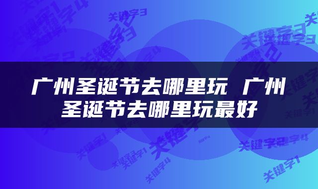 广州圣诞节去哪里玩 广州圣诞节去哪里玩最好