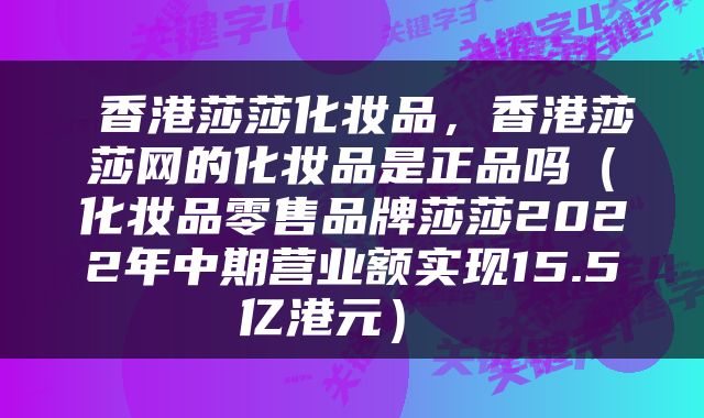  香港莎莎化妆品，香港莎莎网的化妆品是正品吗（化妆品零售品牌莎莎2022年中期营业额实现15.5亿港元） 