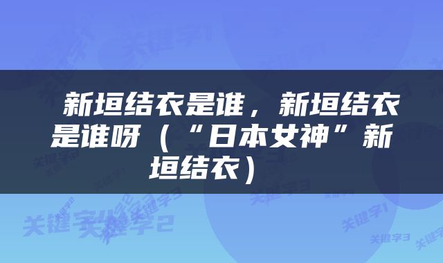  新垣结衣是谁，新垣结衣是谁呀（“日本女神”新垣结衣） 
