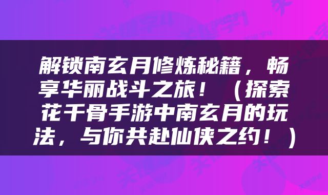 解锁南玄月修炼秘籍，畅享华丽战斗之旅！（探索花千骨手游中南玄月的玩法，与你共赴仙侠之约！）