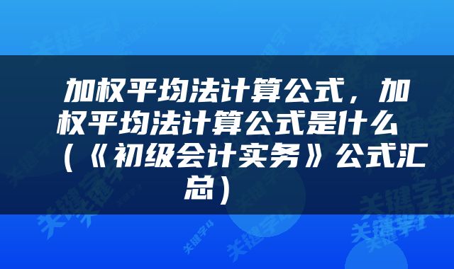  加权平均法计算公式，加权平均法计算公式是什么（《初级会计实务》公式汇总） 