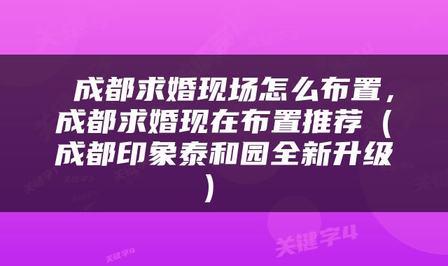  成都求婚现场怎么布置，成都求婚现在布置推荐（成都印象泰和园全新升级） 