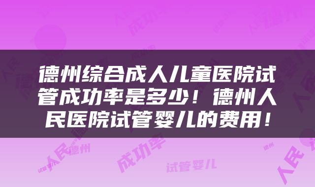德州综合成人儿童医院试管成功率是多少！德州人民医院试管婴儿的费用！