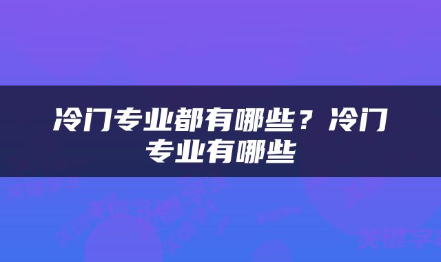 冷门专业都有哪些？冷门专业有哪些