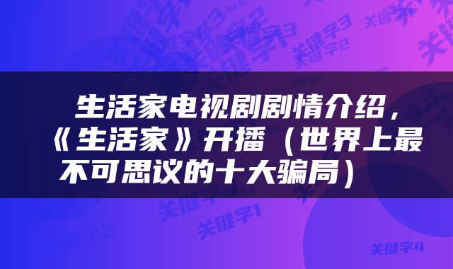  生活家电视剧剧情介绍，《生活家》开播（世界上最不可思议的十大骗局） 