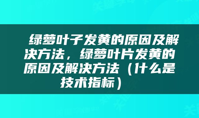 绿萝叶子发黄的原因及解决方法，绿萝叶片发黄的原因及解决方法（什么是技术指标） 