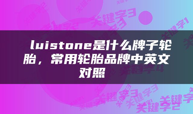  luistone是什么牌子轮胎，常用轮胎品牌中英文对照 