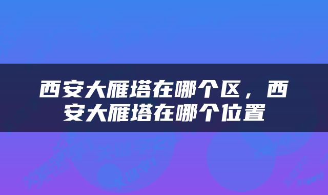 西安大雁塔在哪个区，西安大雁塔在哪个位置