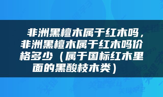  非洲黑檀木属于红木吗，非洲黑檀木属于红木吗价格多少（属于国标红木里面的黑酸枝木类） 
