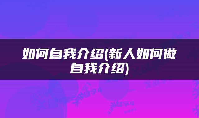 如何自我介绍(新人如何做自我介绍)