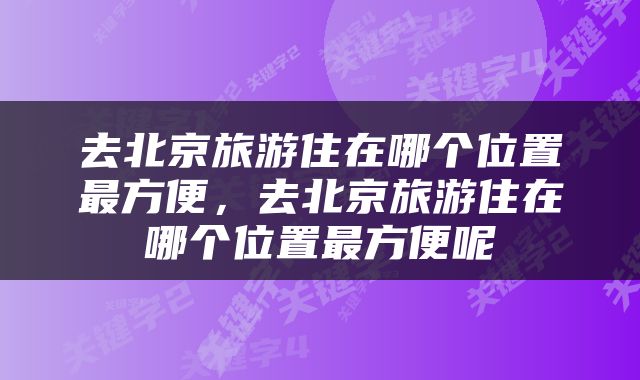 去北京旅游住在哪个位置最方便，去北京旅游住在哪个位置最方便呢