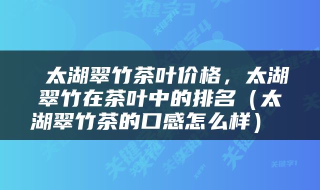  太湖翠竹茶叶价格，太湖翠竹在茶叶中的排名（太湖翠竹茶的口感怎么样） 