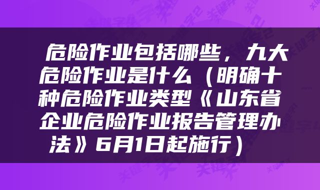 危险作业包括哪些，九大危险作业是什么（明确十种危险作业类型《山东省企业危险作业报告管理办法》6月1日起施行） 