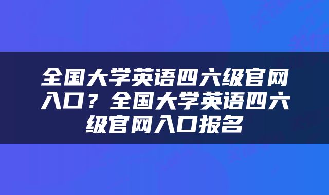 全国大学英语四六级官网入口？全国大学英语四六级官网入口报名