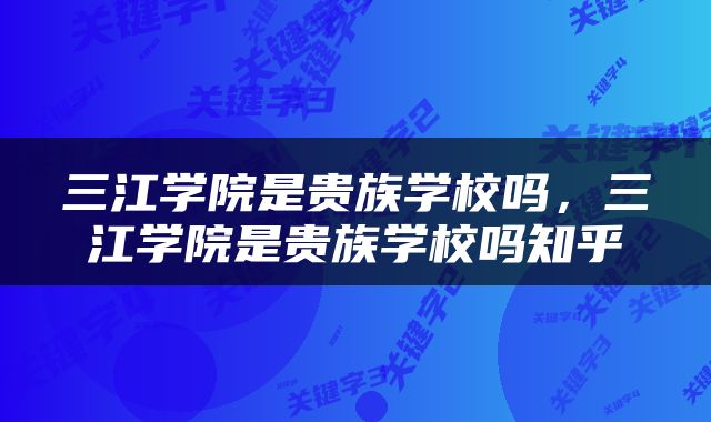 三江学院是贵族学校吗，三江学院是贵族学校吗知乎