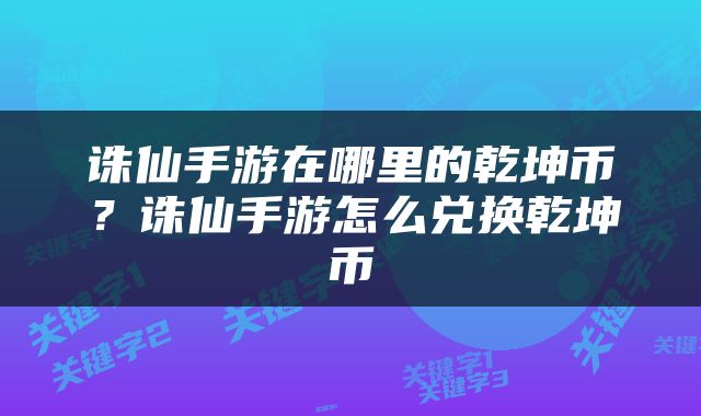 诛仙手游在哪里的乾坤币？诛仙手游怎么兑换乾坤币