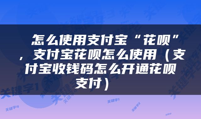  怎么使用支付宝“花呗”，支付宝花呗怎么使用（支付宝收钱码怎么开通花呗支付） 