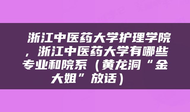  浙江中医药大学护理学院，浙江中医药大学有哪些专业和院系（黄龙洞“金大姐”放话） 