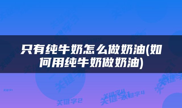只有纯牛奶怎么做奶油(如何用纯牛奶做奶油)