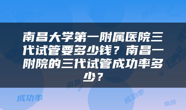 南昌大学第一附属医院三代试管要多少钱？南昌一附院的三代试管成功率多少？