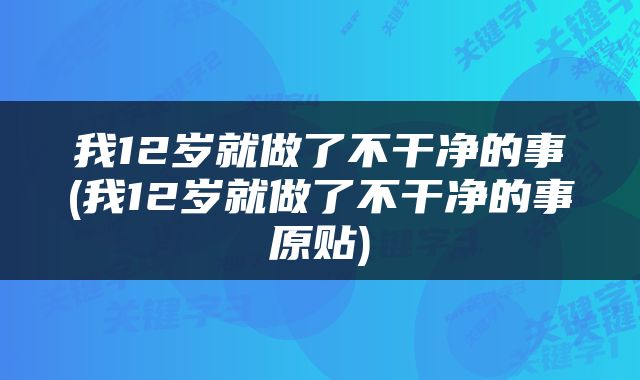 我12岁就做了不干净的事(我12岁就做了不干净的事原贴)
