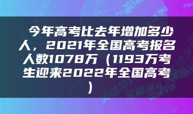  今年高考比去年增加多少人，2021年全国高考报名人数1078万（1193万考生迎来2022年全国高考） 