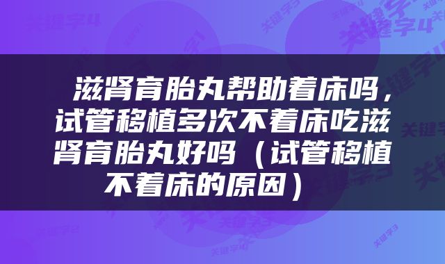  滋肾育胎丸帮助着床吗，试管移植多次不着床吃滋肾育胎丸好吗（试管移植不着床的原因） 