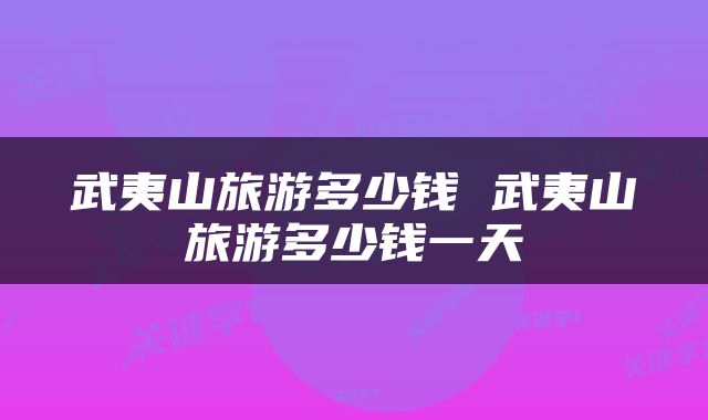 武夷山旅游多少钱 武夷山旅游多少钱一天