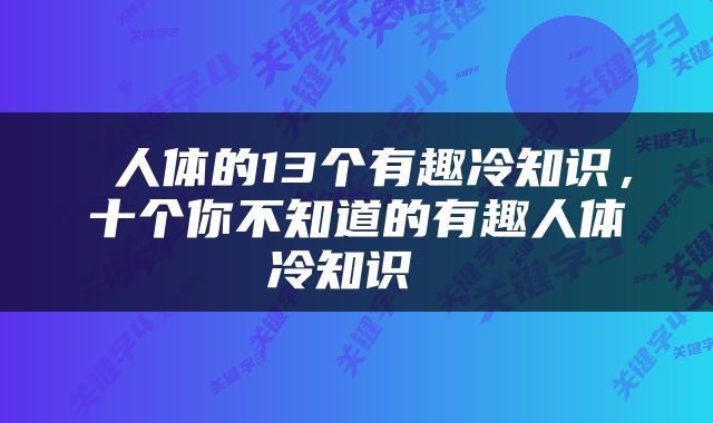  人体的13个有趣冷知识，十个你不知道的有趣人体冷知识 