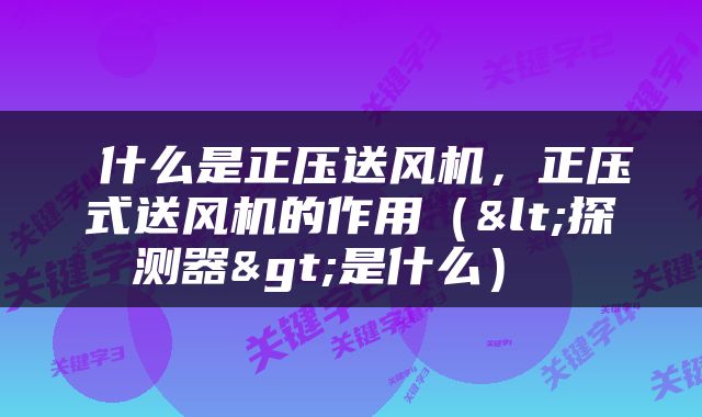  什么是正压送风机，正压式送风机的作用（<探测器>是什么） 