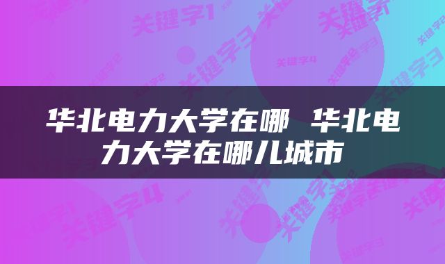 华北电力大学在哪 华北电力大学在哪儿城市