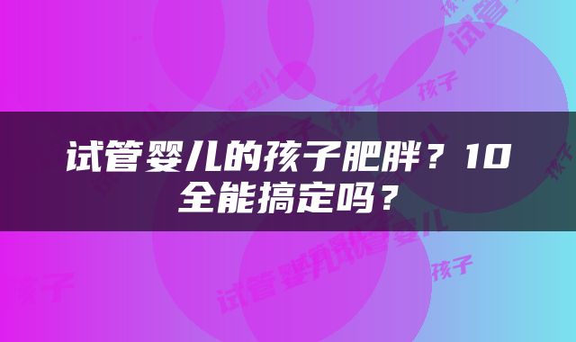 试管婴儿的孩子肥胖？10全能搞定吗？