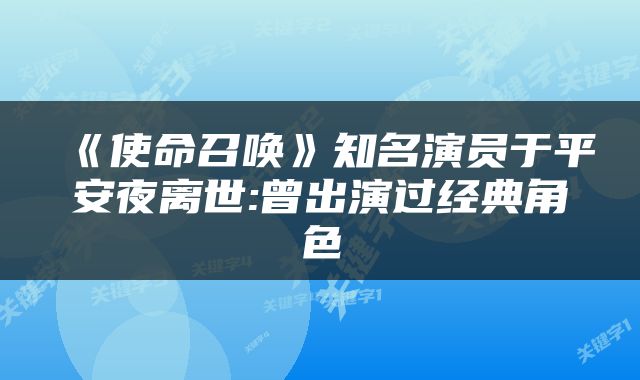 《使命召唤》知名演员于平安夜离世:曾出演过经典角色
