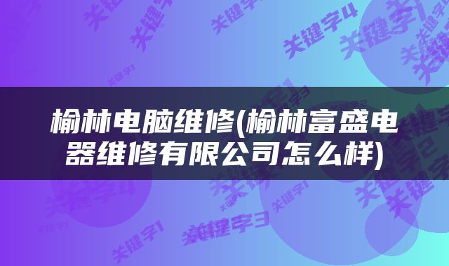 榆林电脑维修(榆林富盛电器维修有限公司怎么样)