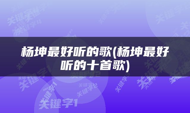 杨坤最好听的歌(杨坤最好听的十首歌)