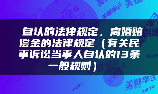  自认的法律规定，离婚赔偿金的法律规定（有关民事诉讼当事人自认的13条一般规则） 